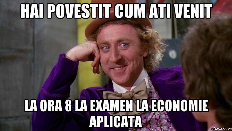 Hai povestit cum ati venit la ora 8 la examen la Economie Aplicata, Мем Ну давай расскажи (Вилли Вонка)