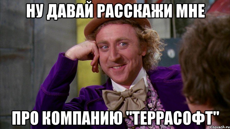 ну давай расскажи мне про компанию "Террасофт", Мем Ну давай расскажи (Вилли Вонка)