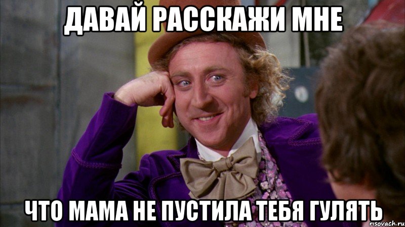 Давай расскажи мне Что мама не пустила тебя гулять, Мем Ну давай расскажи (Вилли Вонка)