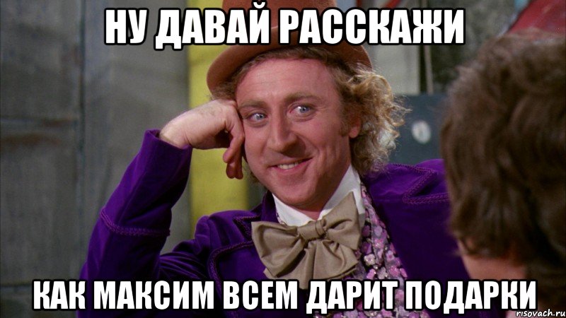 Ну давай расскажи Как максим всем дарит подарки, Мем Ну давай расскажи (Вилли Вонка)