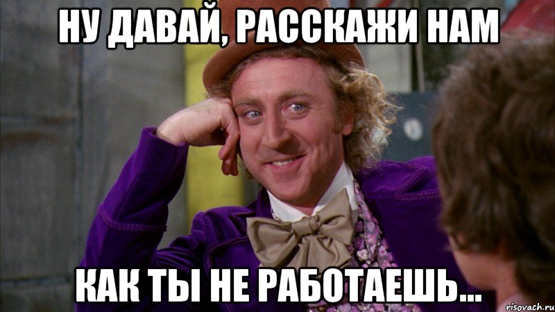 Ну давай, расскажи нам как ты не работаешь..., Мем Ну давай расскажи (Вилли Вонка)