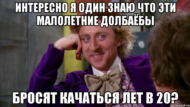 интересно я один знаю что эти малолетние долбаёбы бросят качаться лет в 20?, Мем Ну давай расскажи (Вилли Вонка)