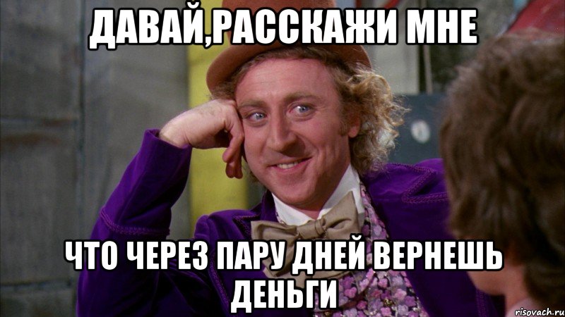 Давай,расскажи мне что через пару дней вернешь деньги, Мем Ну давай расскажи (Вилли Вонка)