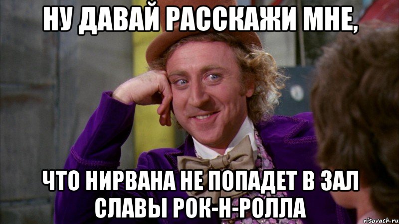 Ну давай расскажи мне, что Нирвана не попадет в зал славы рок-н-ролла, Мем Ну давай расскажи (Вилли Вонка)