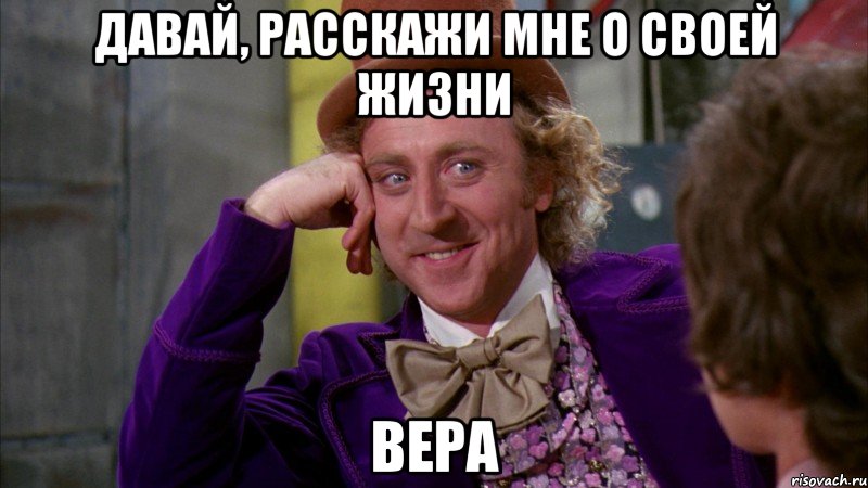 Давай, расскажи мне о своей жизни ВЕРА, Мем Ну давай расскажи (Вилли Вонка)