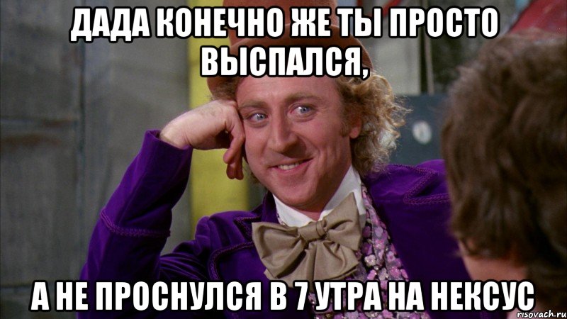 дада конечно же ты просто выспался, а не проснулся в 7 утра на нексус, Мем Ну давай расскажи (Вилли Вонка)