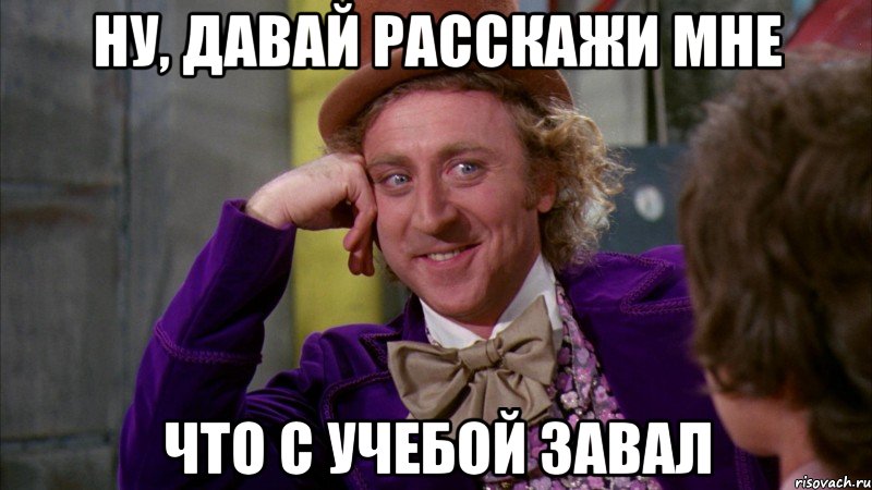 НУ, ДАВАЙ РАССКАЖИ МНЕ ЧТО С УЧЕБОЙ ЗАВАЛ, Мем Ну давай расскажи (Вилли Вонка)