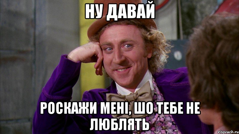 Ну давай роскажи мені, шо тебе не люблять, Мем Ну давай расскажи (Вилли Вонка)