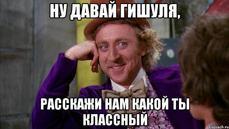 Ну давай Гишуля, Расскажи нам какой ты классный, Мем Ну давай расскажи (Вилли Вонка)