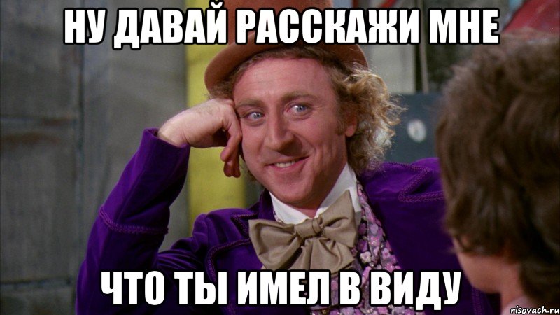 ну давай расскажи мне что ты имел в виду, Мем Ну давай расскажи (Вилли Вонка)