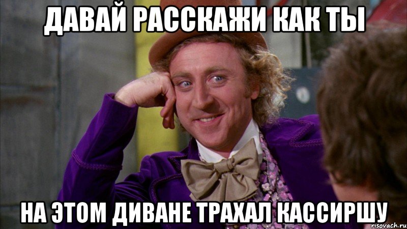 давай расскажи как ты на этом диване трахал кассиршу, Мем Ну давай расскажи (Вилли Вонка)