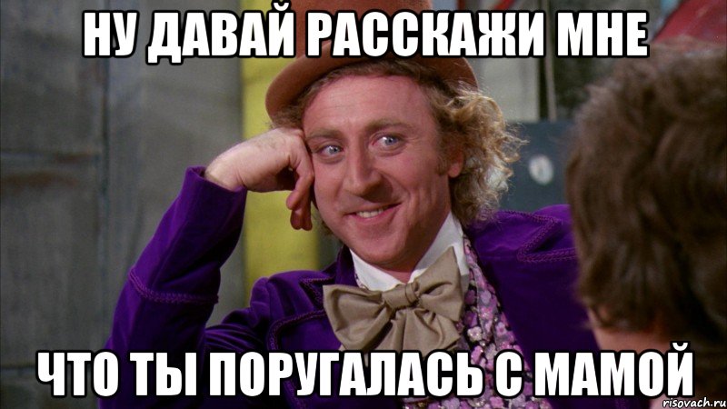 ну давай расскажи мне что ты поругалась с мамой, Мем Ну давай расскажи (Вилли Вонка)