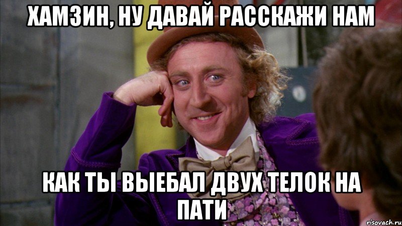 Хамзин, ну давай расскажи нам как ты выебал двух телок на пати, Мем Ну давай расскажи (Вилли Вонка)