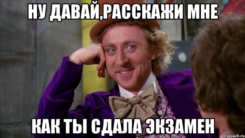 Ну давай,расскажи мне как ты сдала экзамен, Мем Ну давай расскажи (Вилли Вонка)