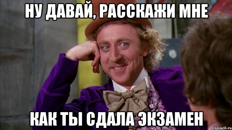 Ну давай, расскажи мне как ты сдала экзамен, Мем Ну давай расскажи (Вилли Вонка)