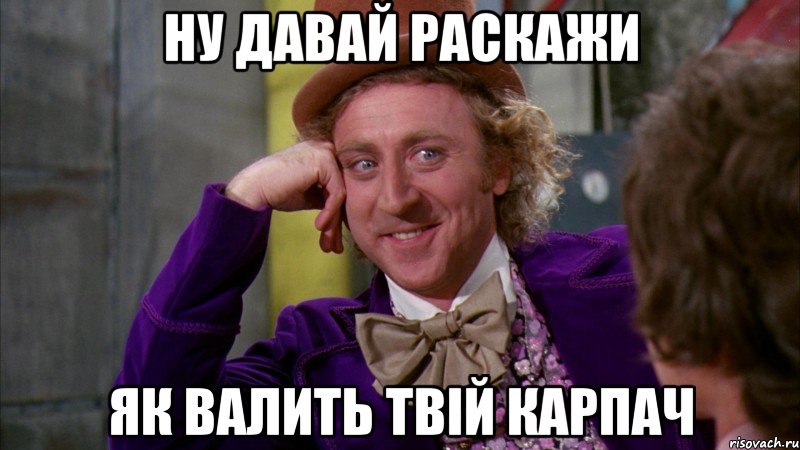 ну давай раскажи як валить твій карпач, Мем Ну давай расскажи (Вилли Вонка)