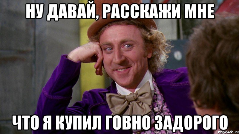 НУ ДАВАЙ, РАССКАЖИ МНЕ ЧТО Я КУПИЛ ГОВНО ЗАДОРОГО, Мем Ну давай расскажи (Вилли Вонка)