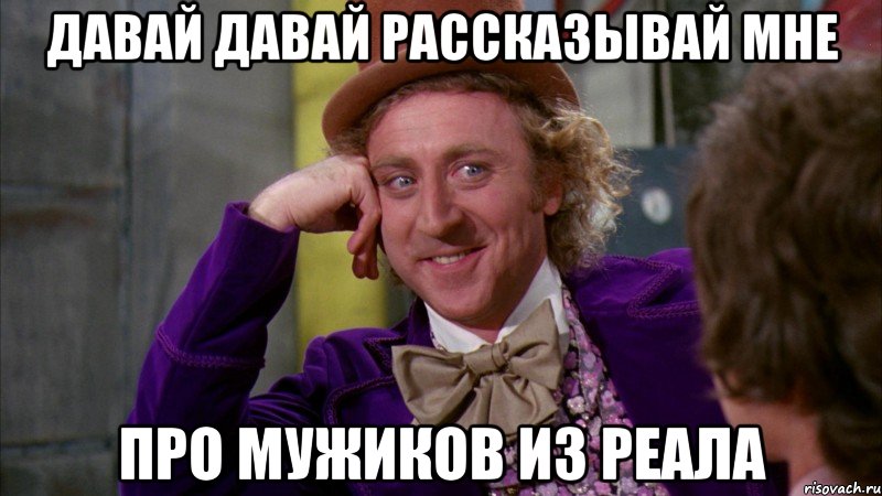 Давай давай рассказывай мне Про мужиков из реала, Мем Ну давай расскажи (Вилли Вонка)