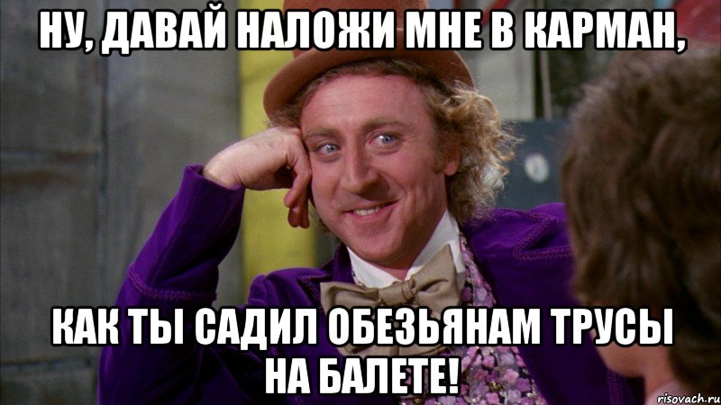 Ну, давай наложи мне в карман, как ты садил обезьянам трусы на балете!, Мем Ну давай расскажи (Вилли Вонка)