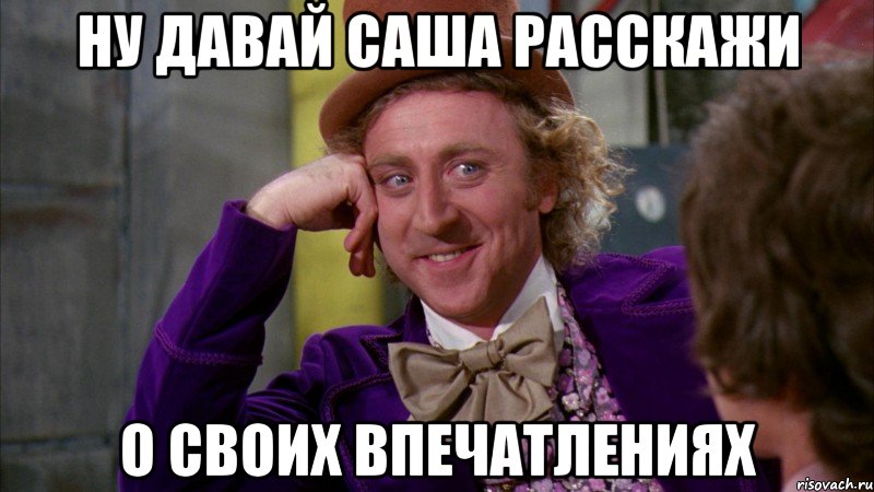 ну давай Саша расскажи о своих впечатлениях, Мем Ну давай расскажи (Вилли Вонка)