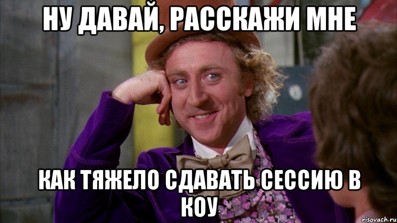 Ну давай, расскажи мне как тяжело сдавать сессию в КОУ, Мем Ну давай расскажи (Вилли Вонка)