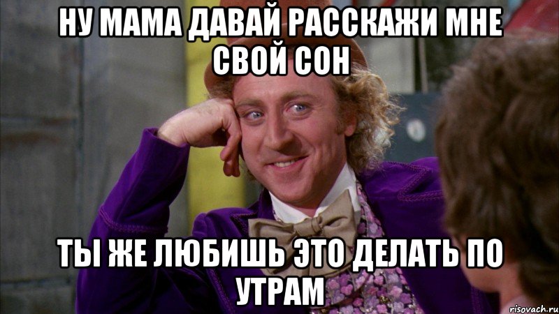 Ну мама давай расскажи мне свой сон ТЫ ЖЕ ЛЮБИШЬ ЭТО ДЕЛАТЬ ПО УТРАМ, Мем Ну давай расскажи (Вилли Вонка)