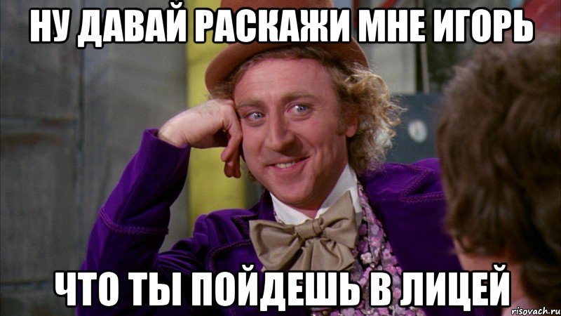 ну давай раскажи мне игорь что ты пойдешь в лицей, Мем Ну давай расскажи (Вилли Вонка)