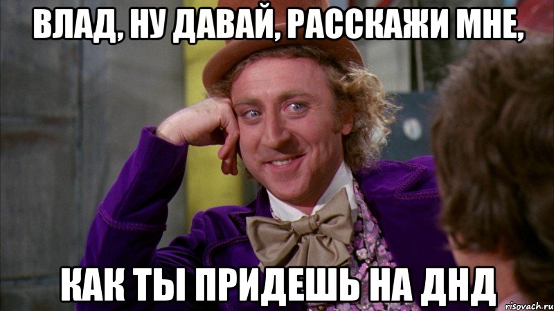 Влад, ну давай, расскажи мне, как ты придешь на ДНД, Мем Ну давай расскажи (Вилли Вонка)