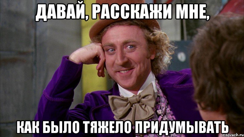 давай, расскажи мне, как было тяжело придумывать, Мем Ну давай расскажи (Вилли Вонка)