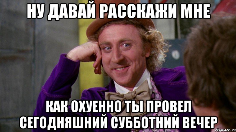 Ну давай расскажи мне как охуенно ты провел сегодняшний субботний вечер, Мем Ну давай расскажи (Вилли Вонка)