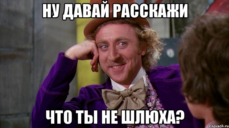 НУ ДАВАЙ РАССКАЖИ ЧТО ТЫ НЕ ШЛЮХА?, Мем Ну давай расскажи (Вилли Вонка)