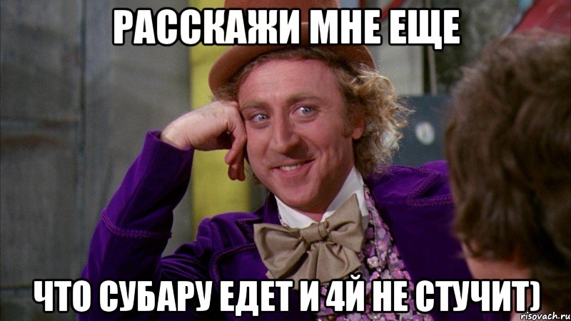 расскажи мне еще что субару едет и 4й не стучит), Мем Ну давай расскажи (Вилли Вонка)