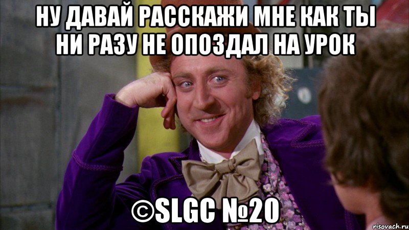 Ну давай расскажи мне как ты ни разу не опоздал на урок ©SLGC №20, Мем Ну давай расскажи (Вилли Вонка)