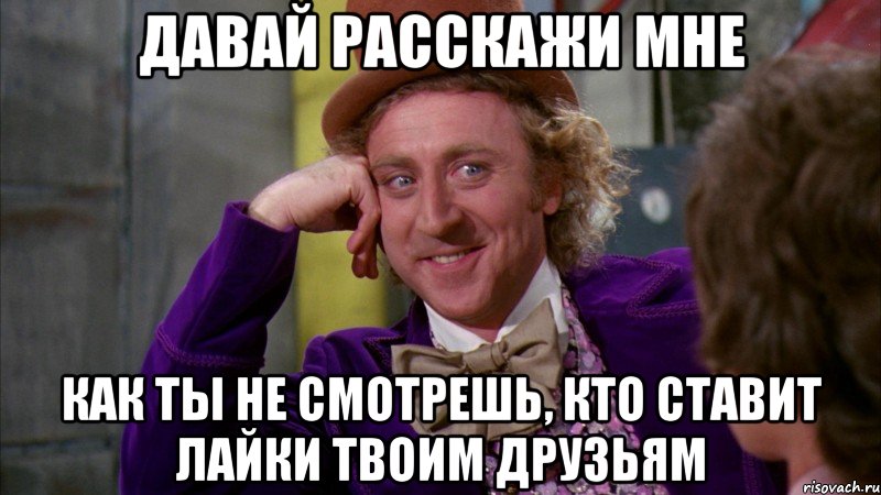 Давай расскажи мне как ты НЕ СМОТРЕШЬ, КТО СТАВИТ лайки твоим друзьям, Мем Ну давай расскажи (Вилли Вонка)