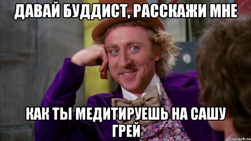 давай буддист, расскажи мне как ты медитируешь на Сашу Грей, Мем Ну давай расскажи (Вилли Вонка)