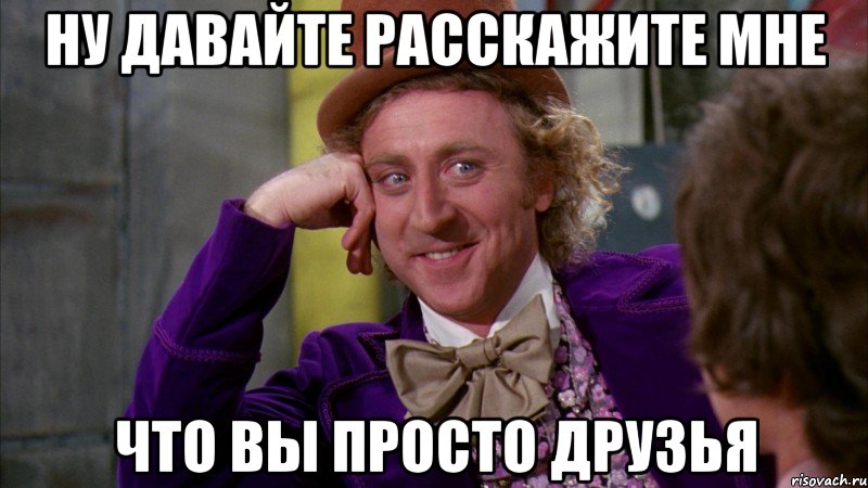 ну давайте расскажите мне что вы просто друзья, Мем Ну давай расскажи (Вилли Вонка)