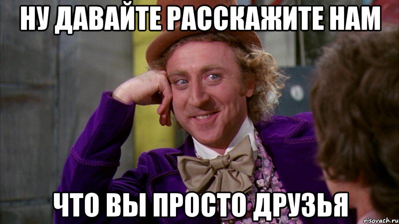 ну давайте расскажите нам что вы просто друзья, Мем Ну давай расскажи (Вилли Вонка)