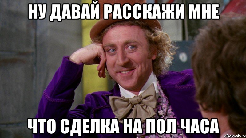 Ну давай расскажи мне Что сделка на пол часа, Мем Ну давай расскажи (Вилли Вонка)