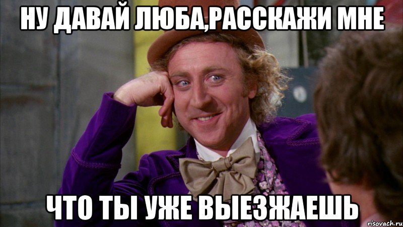 Ну давай Люба,расскажи мне Что ты уже выезжаешь, Мем Ну давай расскажи (Вилли Вонка)