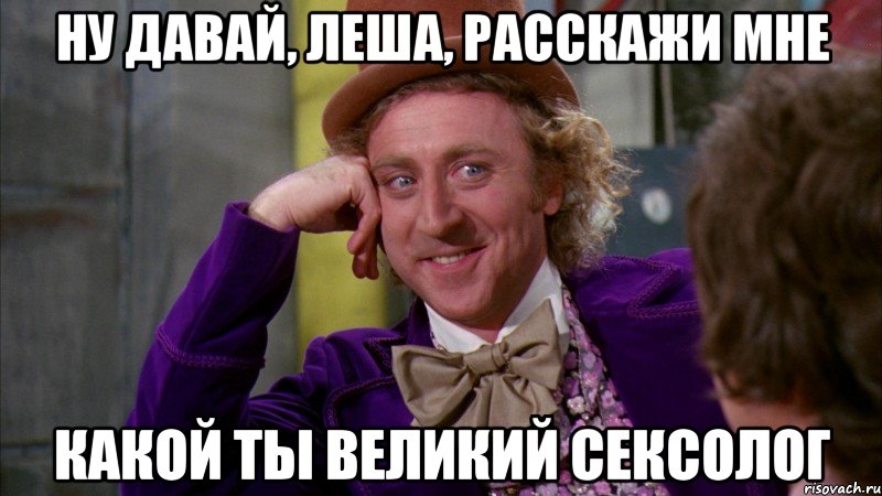 ну давай, леша, расскажи мне какой ты великий сексолог, Мем Ну давай расскажи (Вилли Вонка)