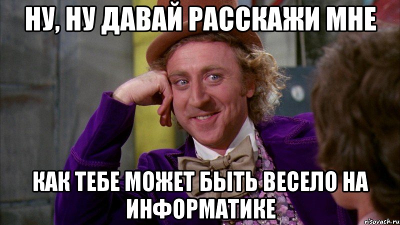 Ну, ну давай расскажи мне как тебе может быть весело на информатике, Мем Ну давай расскажи (Вилли Вонка)