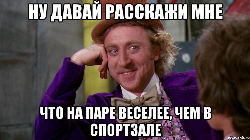 Ну давай расскажи мне что на паре веселее, чем в спортзале, Мем Ну давай расскажи (Вилли Вонка)