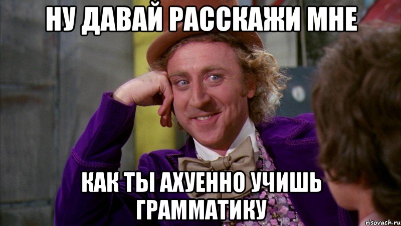 НУ ДАВАЙ РАССКАЖИ МНЕ КАК ТЫ АХУЕННО УЧИШЬ ГРАММАТИКУ, Мем Ну давай расскажи (Вилли Вонка)