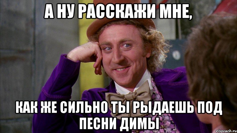 А ну расскажи мне, как же сильно ты рыдаешь под песни Димы, Мем Ну давай расскажи (Вилли Вонка)