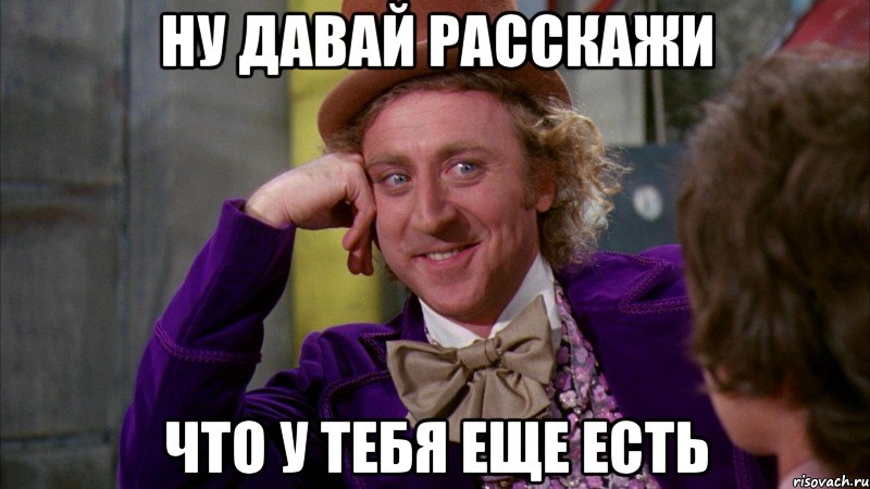 ну давай расскажи что у тебя еще есть, Мем Ну давай расскажи (Вилли Вонка)