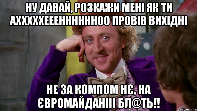 НУ давай, розкажи мені як ти Ахххххееенннннноо провів вихідні Не за компом нє, на ЄВромайданііі бл@ть!!, Мем Ну давай расскажи (Вилли Вонка)