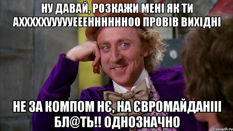 НУ давай, розкажи мені як ти Ахххххуууууееенннннноо провів вихідні Не за компом нє, на ЄВромайданііі бл@ть!! однозначно, Мем Ну давай расскажи (Вилли Вонка)