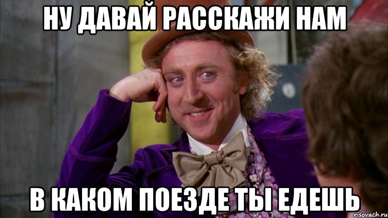 Ну давай расскажи нам В каком поезде ты едешь, Мем Ну давай расскажи (Вилли Вонка)