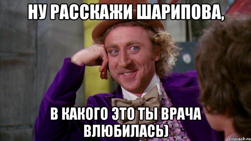 Ну расскажи Шарипова, в какого это ты врача влюбилась), Мем Ну давай расскажи (Вилли Вонка)