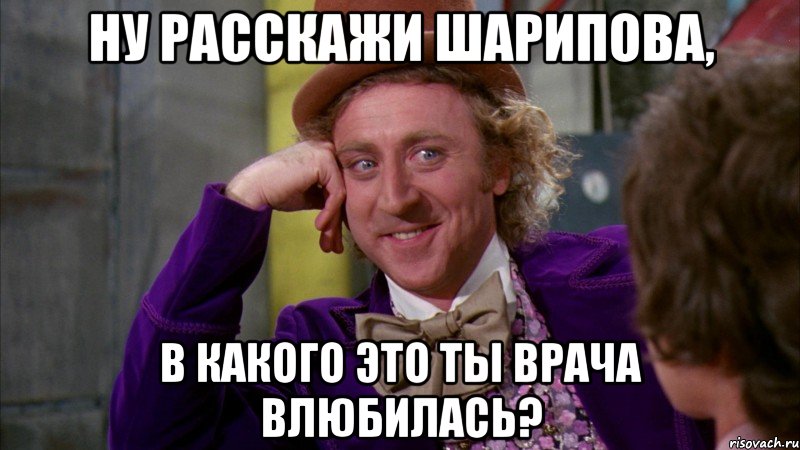 Ну расскажи Шарипова, в какого это ты врача влюбилась?, Мем Ну давай расскажи (Вилли Вонка)